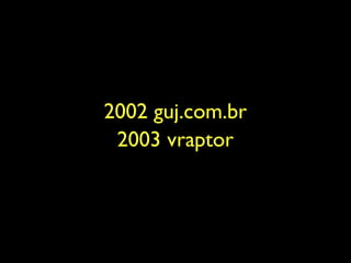 2002 guj.com.br
 2003 vraptor
 