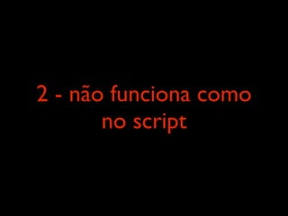 2 - não funciona como
       no script
 
