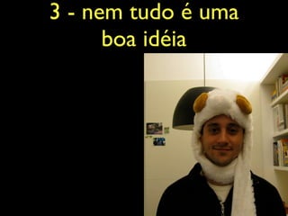 3 - nem tudo é uma
      boa idéia
 