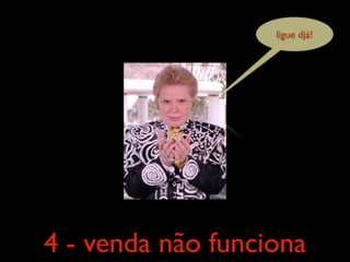 ligue djá!




4 - venda não funciona
 