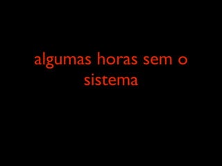 algumas horas sem o
      sistema
 