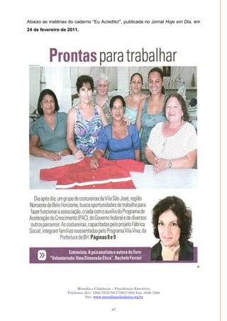 Moradia e Cidadania – Presidência Executiva
Telefones: (61)- 3206.7970/7957/7967/7883 Fax: 3206.7956
Site: www.moradiaecidadania.org.br
47
Abaixo as matérias do caderno ―Eu Acredito!‖, publicada no Jornal Hoje em Dia, em
24 de fevereiro de 2011.
 