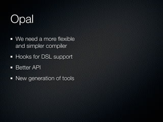 Opal
We need a more ﬂexible
and simpler compiler
Hooks for DSL support
Better API
New generation of tools
 