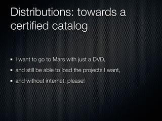 Distributions: towards a
certiﬁed catalog
I want to go to Mars with just a DVD,
and still be able to load the projects I want,
and without internet, please!
 