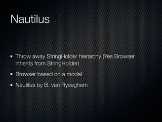 Nautilus
Throw away StringHolder hierarchy (Yes Browser
inherits from StringHolder)
Browser based on a model
Nautilus by B. van Ryseghem
 