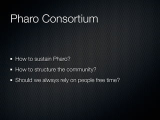 Pharo Consortium
How to sustain Pharo?
How to structure the community?
Should we always rely on people free time?
 