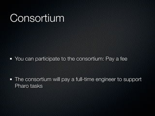 Consortium
You can participate to the consortium: Pay a fee
The consortium will pay a full-time engineer to support
Pharo tasks
 
