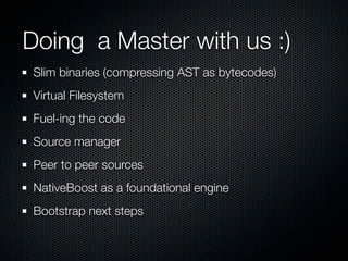 Doing a Master with us :)
Slim binaries (compressing AST as bytecodes)
Virtual Filesystem
Fuel-ing the code
Source manager
Peer to peer sources
NativeBoost as a foundational engine
Bootstrap next steps
 