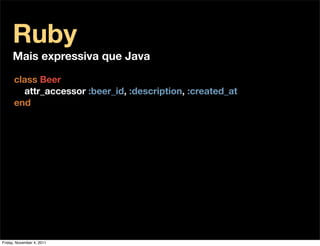 Ruby
     Mais expressiva que Java

      class Beer
        attr_accessor :beer_id, :description, :created_at
      end




Friday, November 4, 2011
 