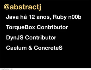 @abstractj
          Java há 12 anos, Ruby n00b
          TorqueBox Contributor
          DynJS Contributor
          Caelum & ConcreteS


Friday, November 4, 2011
 