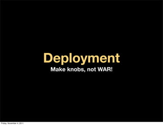 Deployment
                           Make knobs, not WAR!




Friday, November 4, 2011
 