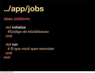 ../app/jobs
     class JobDemo

         def initialize
          #Codigo de inicializacao
         end

      def run
       # O que você quer executar
      end
     end


Friday, November 4, 2011
 