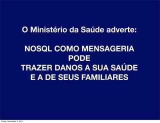O Ministério da Saúde adverte:

                      NOSQL COMO MENSAGERIA
                                PODE
                     TRAZER DANOS A SUA SAÚDE
                       E A DE SEUS FAMILIARES




Friday, November 4, 2011
 