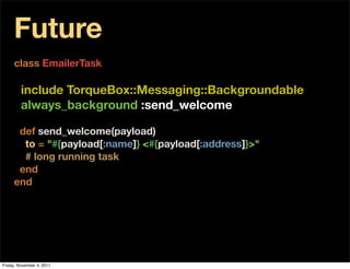 Future
     class EmailerTask

         include TorqueBox::Messaging::Backgroundable
         always_background :send_welcome

      def send_welcome(payload)
       to = "#{payload[:name]} <#{payload[:address]}>"
       # long running task
      end
     end




Friday, November 4, 2011
 