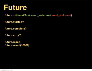 Future
       future = @emailTask.send_welcome(:send_welcome)

       future.started?

       future.complete?

       future.error?

       future.result
       future.result(10000)




Friday, November 4, 2011
 