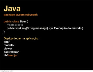 Java
     package br.com.rubyconf;

     public class Beer {
       //gets e sets
       public void say(String message) { // Execução do método }
     }

     Deploy do jar na aplicação
     app/
     models/
     views/
     controllers/
     lib/beer.jar




Friday, November 4, 2011
 