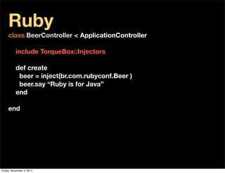 Ruby
     class BeerController < ApplicationController

          include TorqueBox::Injectors

          def create
           beer = inject(br.com.rubyconf.Beer )
           beer.say “Ruby is for Java”
          end

     end




Friday, November 4, 2011
 