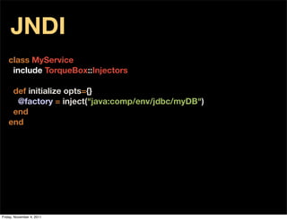 JNDI
    class MyService
     include TorqueBox::Injectors

     def initialize opts={}
      @factory = inject("java:comp/env/jdbc/myDB")
     end
    end




Friday, November 4, 2011
 