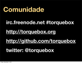 Comunidade
           irc.freenode.net #torquebox
           http://torquebox.org
           http://github.com/torquebox
           twitter: @torquebox

Friday, November 4, 2011
 