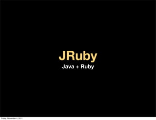 JRuby
                           Java + Ruby




Friday, November 4, 2011
 