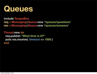 Queues
     include TorqueBox
     req = Messaging::Queue.new '/queues/questions'
     res = Messaging::Queue.new '/queues...