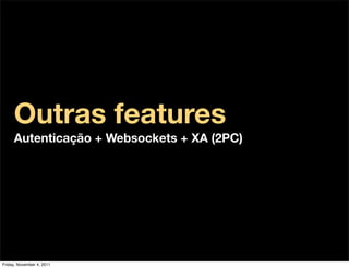 Outras features
     Autenticação + Websockets + XA (2PC)




Friday, November 4, 2011
 
