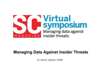 Managing Data Against Insider Threats
           Dr. John D. Johnson, CISSP
 