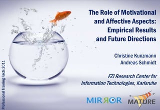 The Role of Motivational
                                        and Affective Aspects:
                                             Empirical Results
                                         and Future Directions

                                                   Christine Kunzmann
                                                     Andreas Schmidt
Professional Training Facts 2011




                                                FZI Research Center for
                                   Information Technologies, Karlsruhe
 