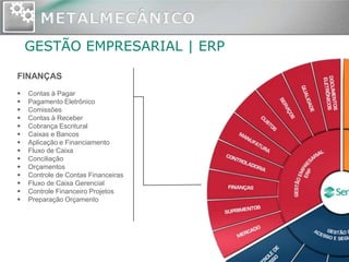 GESTÃO EMPRESARIAL | ERP

FINANÇAS
   Contas à Pagar
   Pagamento Eletrônico
   Comissões
   Contas à Receber
   Cobrança Escritural
   Caixas e Bancos
   Aplicação e Financiamento
   Fluxo de Caixa
   Conciliação
   Orçamentos
   Controle de Contas Financeiras
   Fluxo de Caixa Gerencial
   Controle Financeiro Projetos
   Preparação Orçamento
 