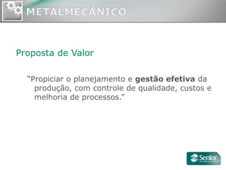 Proposta de Valor

  “Propiciar o planejamento e gestão efetiva da
    produção, com controle de qualidade, custos e
    melhoria de processos.”
 