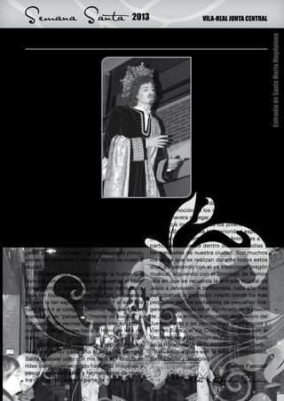 Semana Santa                                 2013                            VILA-REAL JUNTA CENTRAL


Pasión por la Semana Santa




                                                                                                              Cofradía de Santa María Magdalena
E    l inicio de la Semana de
     Pascua, también cono-
cida como “la Gran Semana”
                                                                           la vez transmitiéndoles esa
                                                                           misma devoción y amor por
                                                                           Jesús.
o la “Semana Mayor” es el                                                      Ahora vivo la Semana
recuerdo de la última sema-                                                Santa más profunda y con
na de la vida mortal de Je-                                                mayor intensidad, la siento
sucristo.                                                                  desde el interior de mi fe y
    Es el tiempo litúrgico                                                 gracias a la Cofradía de San-
más importante, dedicado                                                   ta María Magdalena a la cual
a la oración y reflexión de                                                pertenezco.
los misterios de la pasión,                                                    Me hace participe en la
muerte y resurrección de Je-                                               preparación de todos los ac-
sucristo.                                                                  tos litúrgicos, conociendo
    Es tener un encuentro                                                  así mejor el amargo camino
con Dios para reflexionar y                                                lleno de sufrimientos que re-
acercarnos más al prójimo                                                  corrió el Señor con la cruz a
realizando buenas acciones,                                                cuestas hasta llegar al Cal-
es tiempo de perdón y de                                                   vario para ser allí ajusticiado.
reconciliación fraterna, ex-                                                   A través de estas líneas,
pulsando de nuestros co-                                                   quiero transmitir esos re-
razones el rencor, odio y la                                               cuerdos y al mismo tiempo
envidia, recordando así el sacrificio de Jesús en    avivar la emoción de los sentimientos revividos
la cruz.                                             cada primavera al llegar el misterio de la pasión
                                                     de Cristo e invitar a todos los jóvenes a vivir la
Tradición, fe y esperanza                            Semana Santa desde la interioridad espiritual
    Desde pequeña he conocido la Semana              de cada uno, la entrega y la fe. Animarles a su
Santa de manera especial, al vivir en una de las     participación desde dentro de las cofradías y
calles por donde pasan las tradicionales proce-      hermandades de nuestra ciudad. Son muchos
siones de Miércoles y Viernes Santo de nuestra       los actos que se realizan durante todos estos
ciudad.                                              días. Empezando con el ya tradicional pregón
    Recuerdo con especial cariño la ilusión que      musical, siguiendo con el Domingo de Ramos
convivía con mis hermanos al despertar el Miér-      -día en que se recuerda la entrada triunfal de
coles Santo y desde las ventanas de nuestra          Jesús a Jerusalén- la tamborrada, cada año más
casa ver toda la calle llena de sillas preparadas    participativa, la procesión infantil donde los más
ya para la tan esperada procesión. Y al salir a la   pequeños son los portadores de pequeñas imá-
calle para ir al colegio, saborear ese aroma tan     genes -conociendo así el significado de la pasión
especial a les “panaes” y “mones de pasqua” al       de Jesús-, la emotiva procesión del Silencio del
ver pasar a las vecinas sonrientes con sus table-    Jueves Santo y las procesiones de Miércoles y
ros llenos de bandejas hacia el horno de leña del    Viernes Santo, el Vía Crucis, finalizando con el
barrio.                                              Encuentro en el Domingo de Pascua, celebrando
    Todos esos sentimientos y emociones los          así la Resurrección de Nuestro Señor Jesucristo.
vuelvo a revivir cada año al llegar la Semana            Vivámosla pues con la máxima intensidad,
Santa y pasear junto con mis hijos por esas que-     participación y devoción.
ridas calles cuyo recorrido hacen las imágenes y                                        ¡Felices Pascuas!
pasos de las cofradías y hermandades de nues-
tra ciudad, recordando parte de mi infancia y a            Mª Pilar Medrano Serrano
                                                                                                         11
 