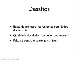 Desaﬁos

                • Busca de projetos interessantes com dados
                      disponíveis
                • Qualidade dos dados (commits, bug reports)
                • Falta de controle sobre as variáveis


quarta-feira, 14 de dezembro de 11
 