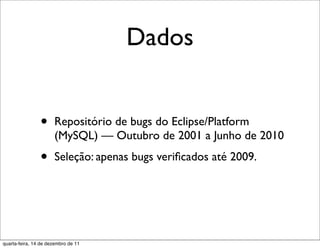 Dados


                •     Repositório de bugs do Eclipse/Platform
                      (MySQL) — Outubro de 2001 a Junho de 2010

                •     Seleção: apenas bugs veriﬁcados até 2009.




quarta-feira, 14 de dezembro de 11
 