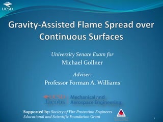 University Senate Exam for
                     Michael Gollner

                           Adviser:
           Professor Forman A. Williams



Supported by: Society of Fire Protection Engineers
Educational and Scientific Foundation Grant          1
 