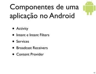 Componentes de uma
aplicação no Android
• Activity
• Intent e Intent Filters
• Services
• Broadcast Receivers
• Content Provider

                            12
 