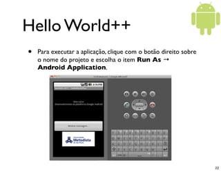 Hello World++
•   Para executar a aplicação, clique com o botão direito sobre
    o nome do projeto e escolha o item Run As →
    Android Application.




                                                                  22
 