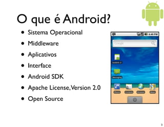 O que é Android?
• Sistema Operacional
• Middleware
• Aplicativos
• Interface
• Android SDK
• Apache License,Version 2.0
•...