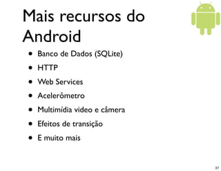 Mais recursos do
Android
•   Banco de Dados (SQLite)
•   HTTP
•   Web Services
•   Acelerômetro
•   Multimídia video e câmera
•   Efeitos de transição
•   E muito mais


                                37
 