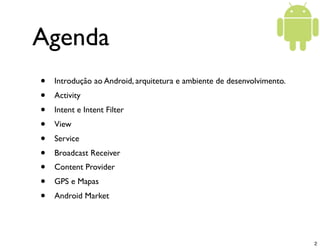 Agenda
•   Introdução ao Android, arquitetura e ambiente de desenvolvimento.
•   Activity
•   Intent e Intent Filter
•   V...