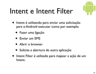 Intent e Intent Filter
•   Intent é utilizando para enviar uma solicitação
    para o Android executar como por exemplo:
 ...