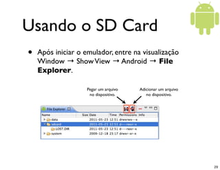Usando o SD Card
•   Após iniciar o emulador, entre na visualização
    Window → Show View → Android → File
    Explorer.
...