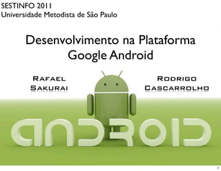 SESTINFO 2011
Universidade Metodista de São Paulo


       Desenvolvimento na Plataforma
             Google Android
        Rafael                          Rodrigo
        Sakurai                       Cascarrolho




                                                    1
 