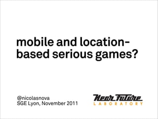 mobile and location-
based serious games?
@nicolasnova
SGE Lyon, November 2011
 