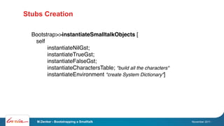 Stubs Creation

  Bootstrap>>instantiateSmalltalkObjects [
   self
        instantiateNilGst;
        instantiateTrueGst;
...