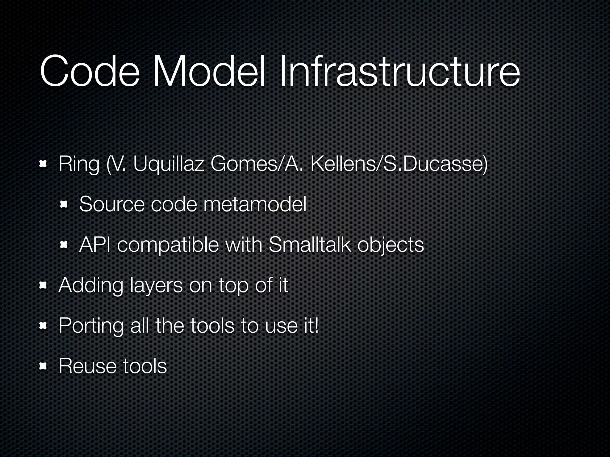 Code Model Infrastructure
Ring (V. Uquillaz Gomes/A. Kellens/S.Ducasse)
  Source code metamodel
  API compatible with Smalltalk objects
Adding layers on top of it
Porting all the tools to use it!
Reuse tools
 
