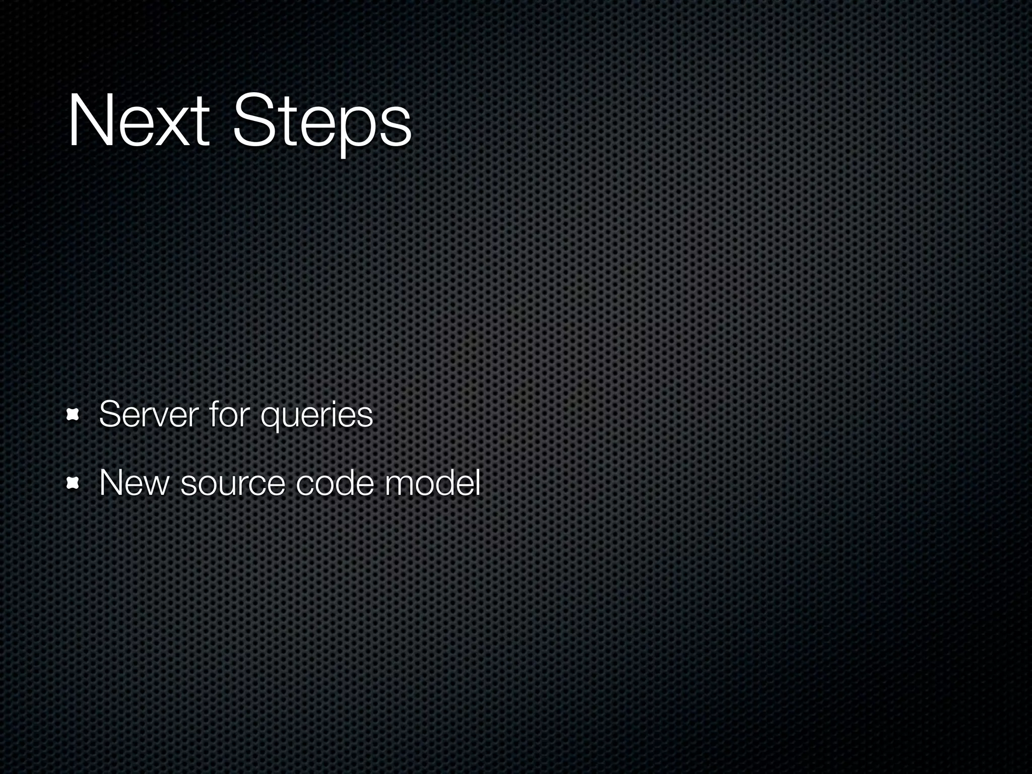 Next Steps


Server for queries
New source code model
 