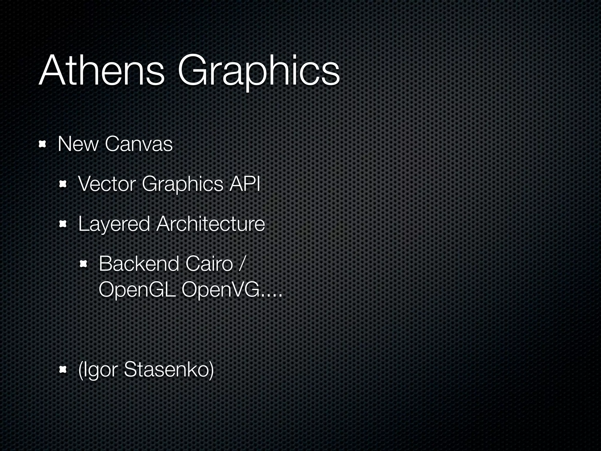 Athens Graphics
New Canvas
 Vector Graphics API
 Layered Architecture
   Backend Cairo /
   OpenGL OpenVG....


 (Igor Stasenko)
 