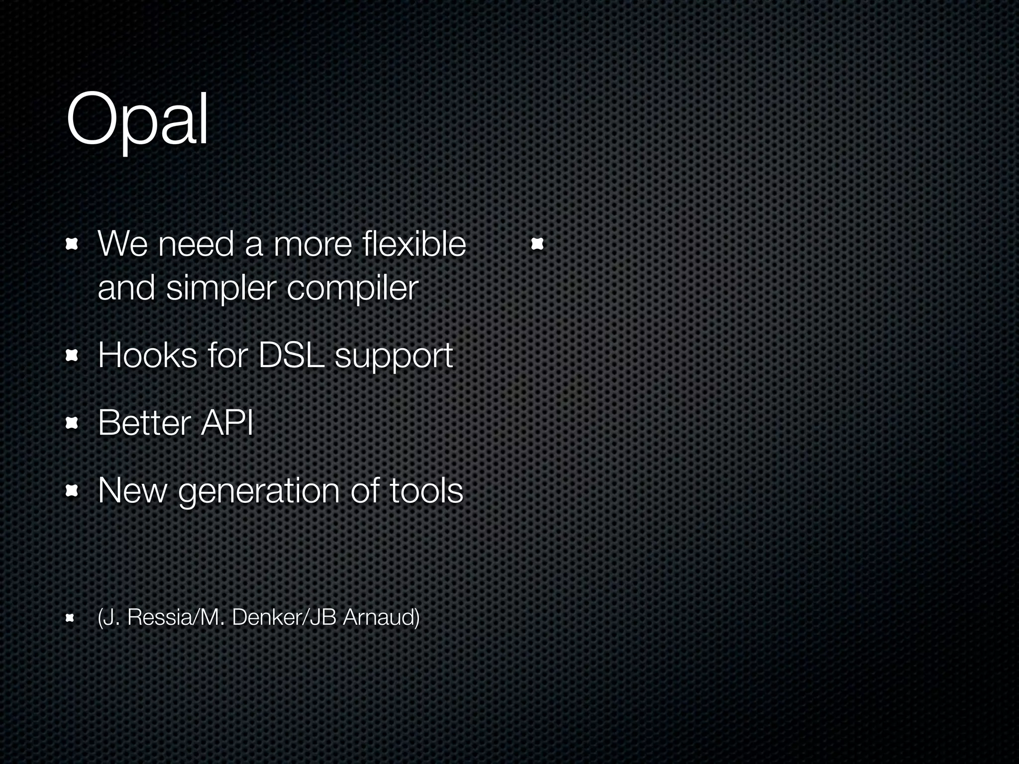 Opal
We need a more ﬂexible
and simpler compiler
Hooks for DSL support
Better API
New generation of tools


(J. Ressia/M. Denker/JB Arnaud)
 