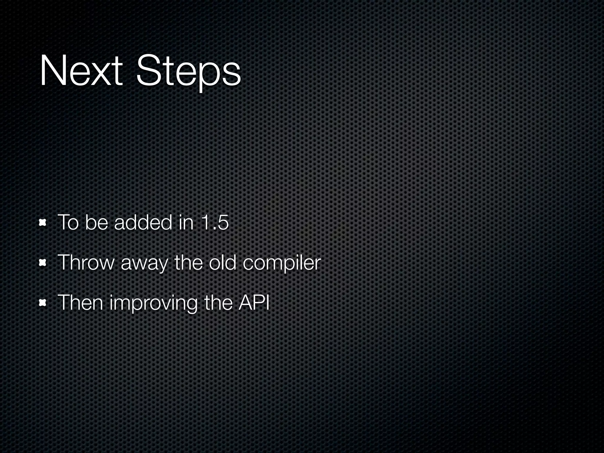 Next Steps


To be added in 1.5
Throw away the old compiler
Then improving the API
 