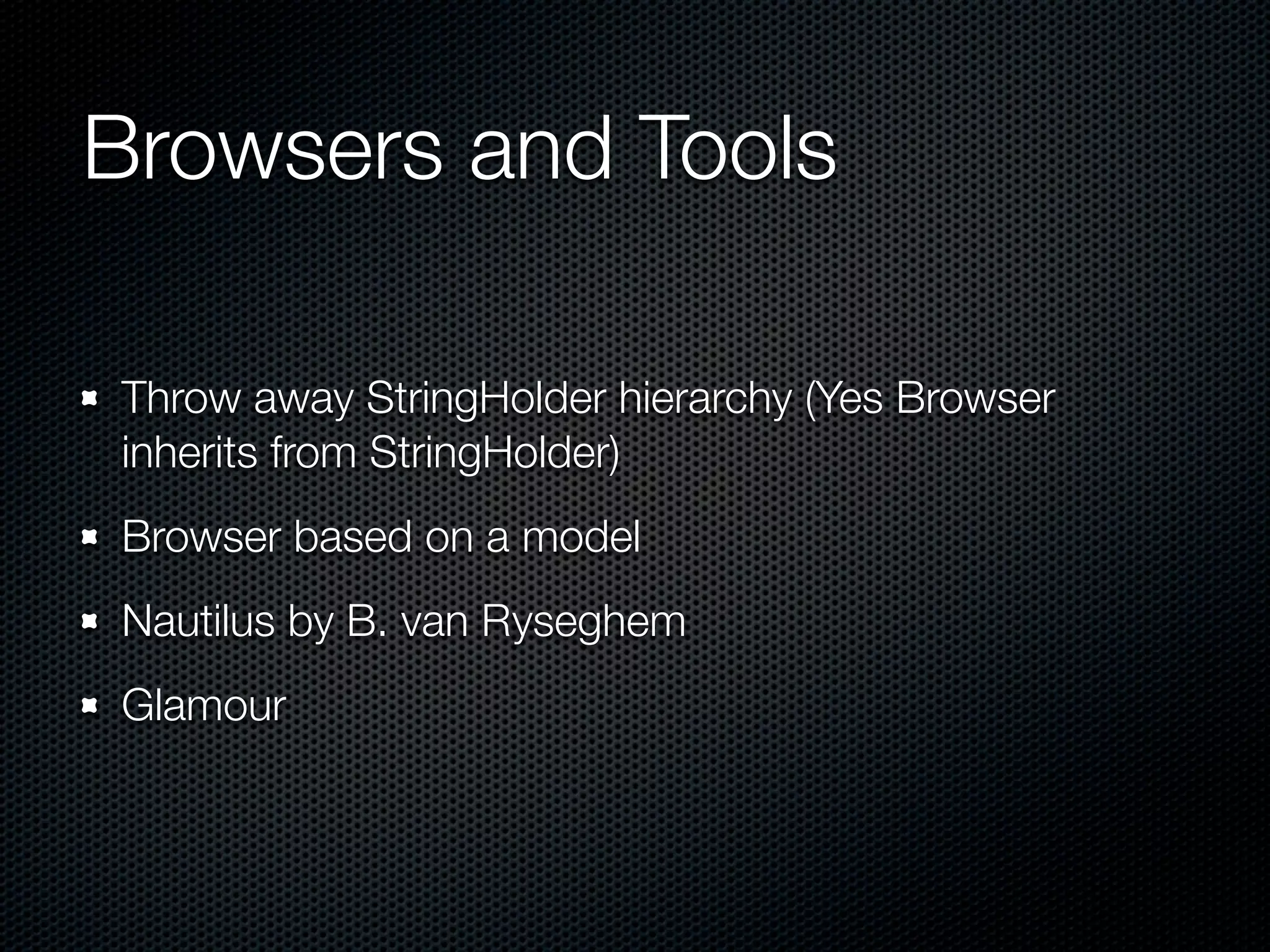 Browsers and Tools

Throw away StringHolder hierarchy (Yes Browser
inherits from StringHolder)
Browser based on a model
Nautilus by B. van Ryseghem
Glamour
 